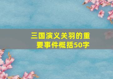 三国演义关羽的重要事件概括50字