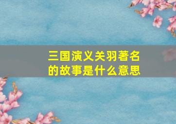 三国演义关羽著名的故事是什么意思