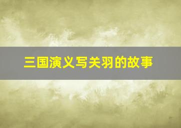 三国演义写关羽的故事