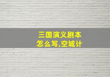 三国演义剧本怎么写,空城计