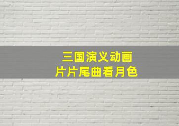 三国演义动画片片尾曲看月色