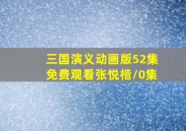 三国演义动画版52集免费观看张悦楷/0集