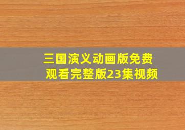 三国演义动画版免费观看完整版23集视频