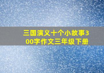 三国演义十个小故事300字作文三年级下册