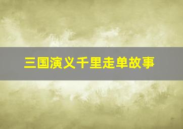 三国演义千里走单故事