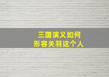 三国演义如何形容关羽这个人