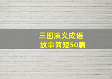 三国演义成语故事简短50篇