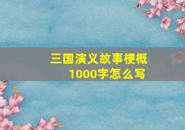 三国演义故事梗概1000字怎么写