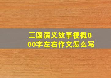 三国演义故事梗概800字左右作文怎么写