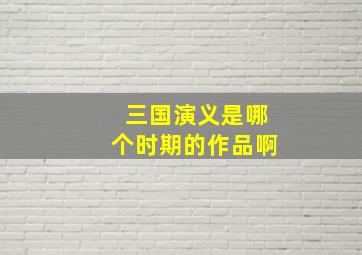 三国演义是哪个时期的作品啊