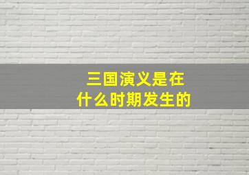 三国演义是在什么时期发生的