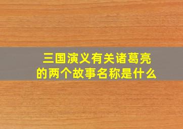 三国演义有关诸葛亮的两个故事名称是什么