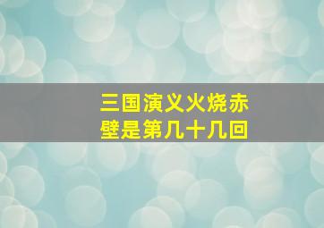 三国演义火烧赤壁是第几十几回