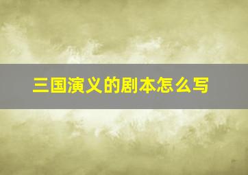 三国演义的剧本怎么写