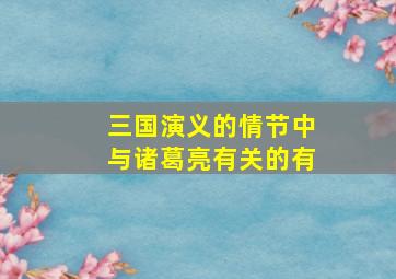 三国演义的情节中与诸葛亮有关的有