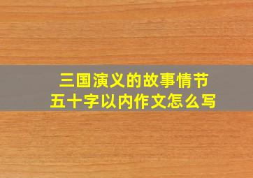 三国演义的故事情节五十字以内作文怎么写