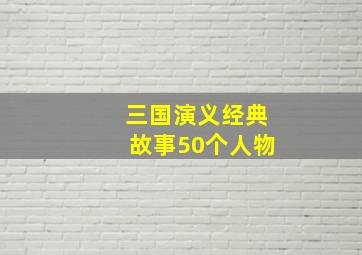 三国演义经典故事50个人物