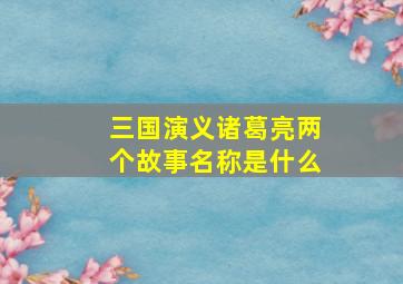 三国演义诸葛亮两个故事名称是什么