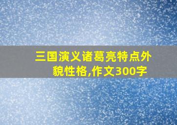 三国演义诸葛亮特点外貌性格,作文300字