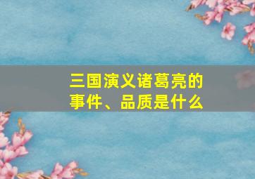 三国演义诸葛亮的事件、品质是什么