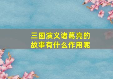 三国演义诸葛亮的故事有什么作用呢