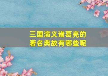 三国演义诸葛亮的著名典故有哪些呢