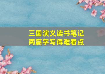 三国演义读书笔记两篇字写得难看点