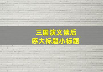 三国演义读后感大标题小标题