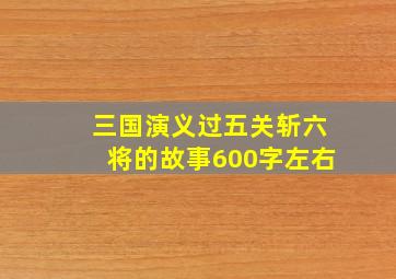 三国演义过五关斩六将的故事600字左右