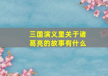 三国演义里关于诸葛亮的故事有什么