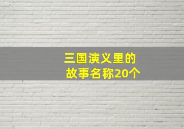 三国演义里的故事名称20个