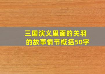 三国演义里面的关羽的故事情节概括50字