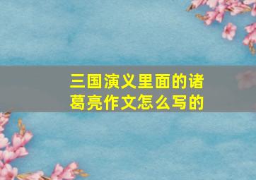 三国演义里面的诸葛亮作文怎么写的