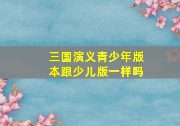 三国演义青少年版本跟少儿版一样吗