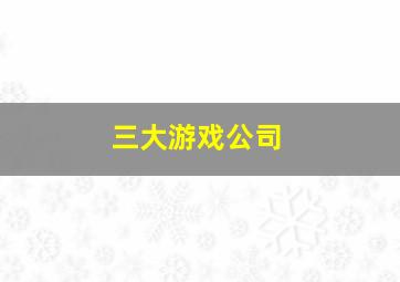 三大游戏公司