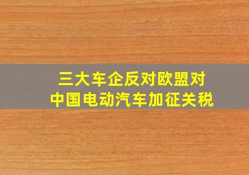 三大车企反对欧盟对中国电动汽车加征关税