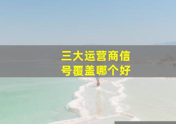 三大运营商信号覆盖哪个好