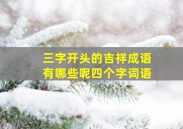 三字开头的吉祥成语有哪些呢四个字词语