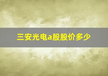 三安光电a股股价多少