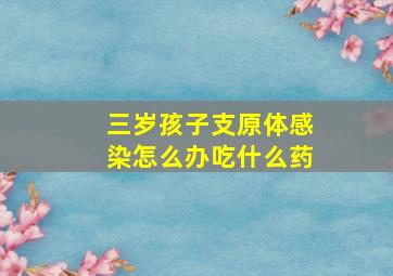 三岁孩子支原体感染怎么办吃什么药