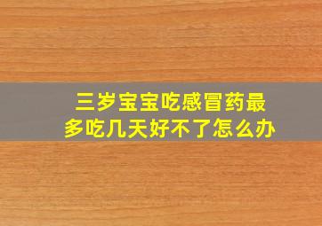 三岁宝宝吃感冒药最多吃几天好不了怎么办