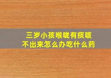 三岁小孩喉咙有痰咳不出来怎么办吃什么药