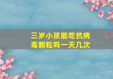 三岁小孩能吃抗病毒颗粒吗一天几次