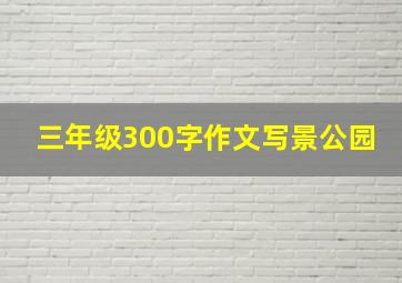 三年级300字作文写景公园