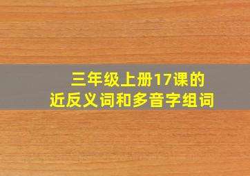 三年级上册17课的近反义词和多音字组词