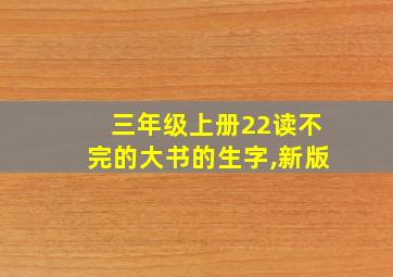 三年级上册22读不完的大书的生字,新版