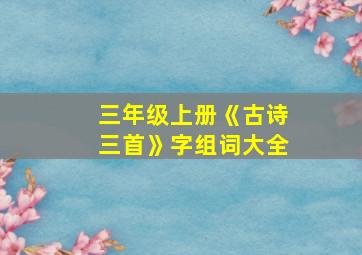 三年级上册《古诗三首》字组词大全