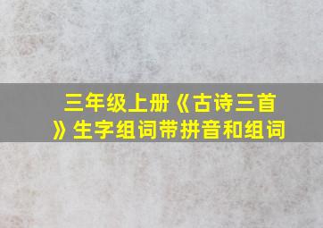 三年级上册《古诗三首》生字组词带拼音和组词