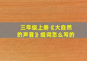 三年级上册《大自然的声音》组词怎么写的