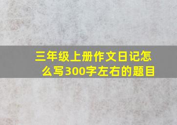 三年级上册作文日记怎么写300字左右的题目